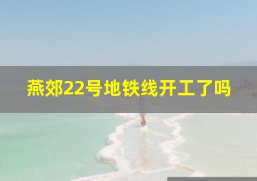 燕郊22号地铁线开工了吗