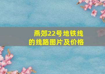 燕郊22号地铁线的线路图片及价格