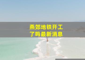 燕郊地铁开工了吗最新消息