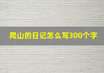 爬山的日记怎么写300个字