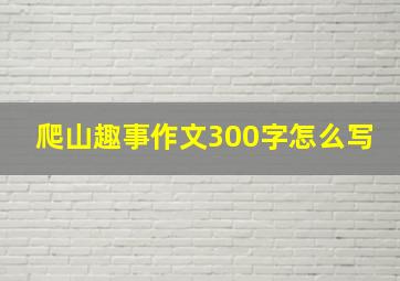 爬山趣事作文300字怎么写