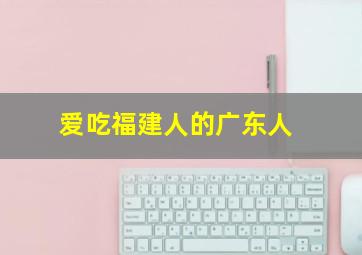 爱吃福建人的广东人