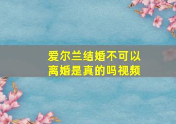 爱尔兰结婚不可以离婚是真的吗视频