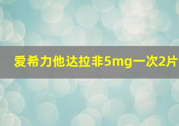 爱希力他达拉非5mg一次2片