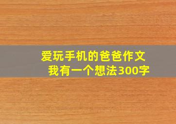 爱玩手机的爸爸作文我有一个想法300字