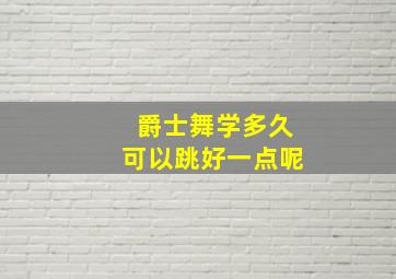 爵士舞学多久可以跳好一点呢