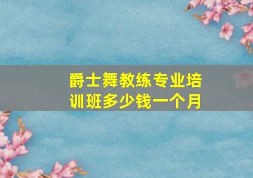 爵士舞教练专业培训班多少钱一个月