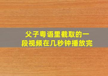 父子粤语里截取的一段视频在几秒钟播放完