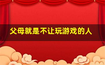 父母就是不让玩游戏的人