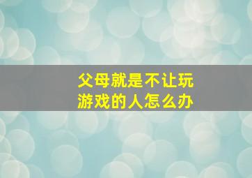 父母就是不让玩游戏的人怎么办