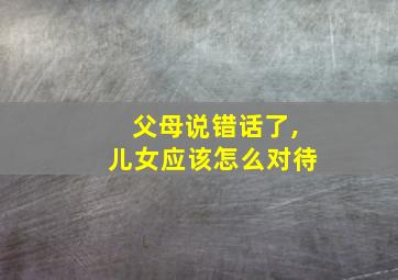 父母说错话了,儿女应该怎么对待