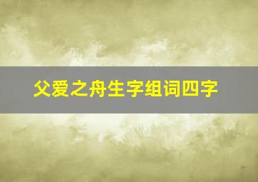 父爱之舟生字组词四字