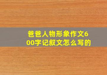 爸爸人物形象作文600字记叙文怎么写的