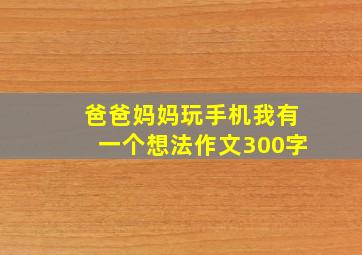 爸爸妈妈玩手机我有一个想法作文300字