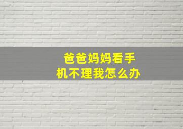 爸爸妈妈看手机不理我怎么办