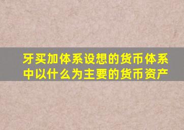 牙买加体系设想的货币体系中以什么为主要的货币资产