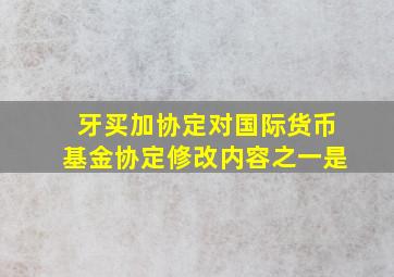 牙买加协定对国际货币基金协定修改内容之一是