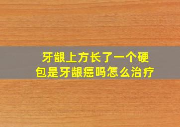 牙龈上方长了一个硬包是牙龈癌吗怎么治疗