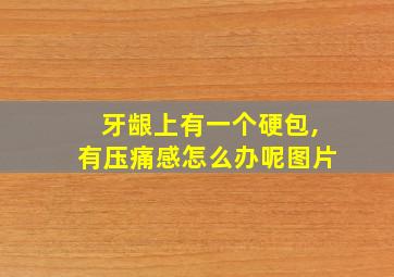 牙龈上有一个硬包,有压痛感怎么办呢图片