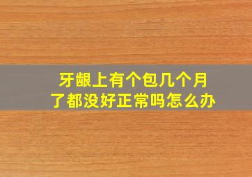 牙龈上有个包几个月了都没好正常吗怎么办