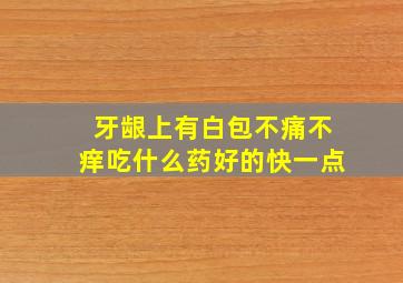 牙龈上有白包不痛不痒吃什么药好的快一点