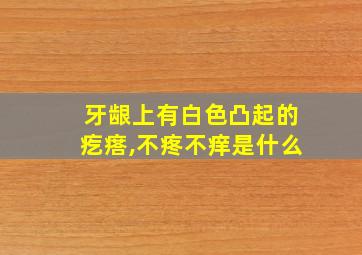 牙龈上有白色凸起的疙瘩,不疼不痒是什么