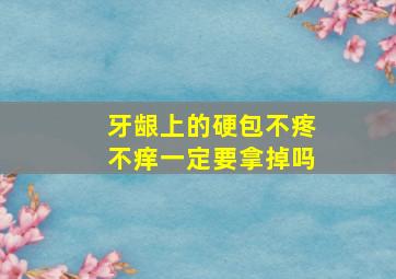 牙龈上的硬包不疼不痒一定要拿掉吗