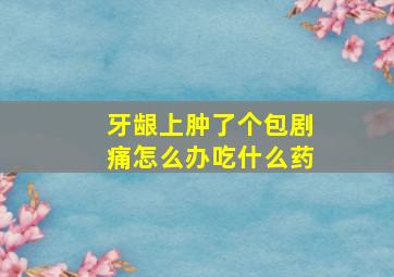 牙龈上肿了个包剧痛怎么办吃什么药