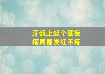 牙龈上起个硬疙瘩周围发红不疼