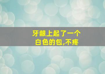 牙龈上起了一个白色的包,不疼