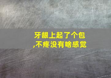 牙龈上起了个包,不疼没有啥感觉