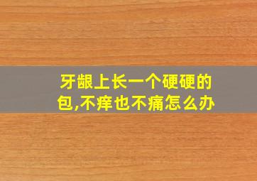 牙龈上长一个硬硬的包,不痒也不痛怎么办