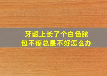 牙龈上长了个白色脓包不疼总是不好怎么办