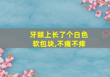 牙龈上长了个白色软包块,不痛不痒