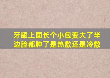 牙龈上面长个小包变大了半边脸都肿了是热敷还是冷敷