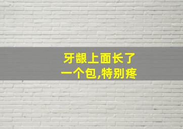 牙龈上面长了一个包,特别疼