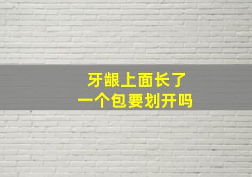 牙龈上面长了一个包要划开吗