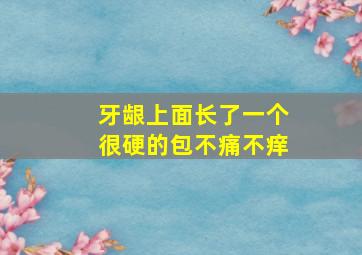 牙龈上面长了一个很硬的包不痛不痒