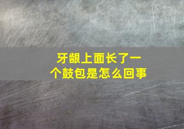 牙龈上面长了一个鼓包是怎么回事