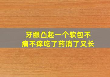 牙龈凸起一个软包不痛不痒吃了药消了又长