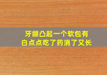 牙龈凸起一个软包有白点点吃了药消了又长