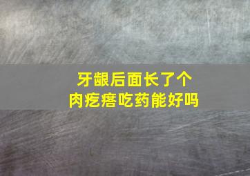 牙龈后面长了个肉疙瘩吃药能好吗