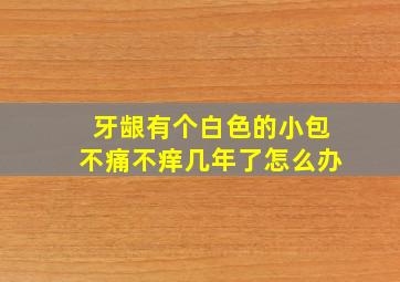 牙龈有个白色的小包不痛不痒几年了怎么办