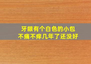 牙龈有个白色的小包不痛不痒几年了还没好