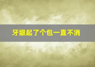 牙龈起了个包一直不消