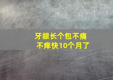 牙龈长个包不痛不痒快10个月了