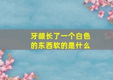 牙龈长了一个白色的东西软的是什么