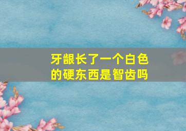 牙龈长了一个白色的硬东西是智齿吗