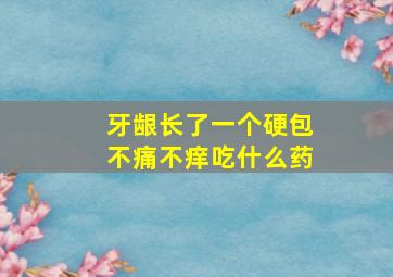 牙龈长了一个硬包不痛不痒吃什么药