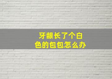 牙龈长了个白色的包包怎么办